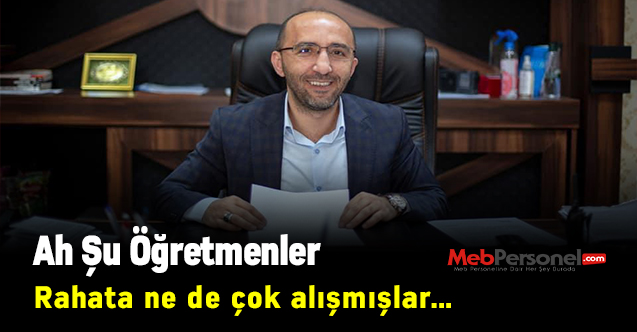 Ah Şu Öğretmenler. Rahata ne de çok alışmışlar…