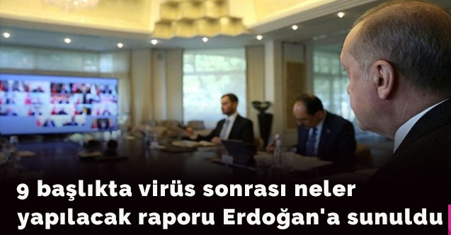 9 başlıkta virüs sonrası neler yapılacak raporu Erdoğan'a sunuldu