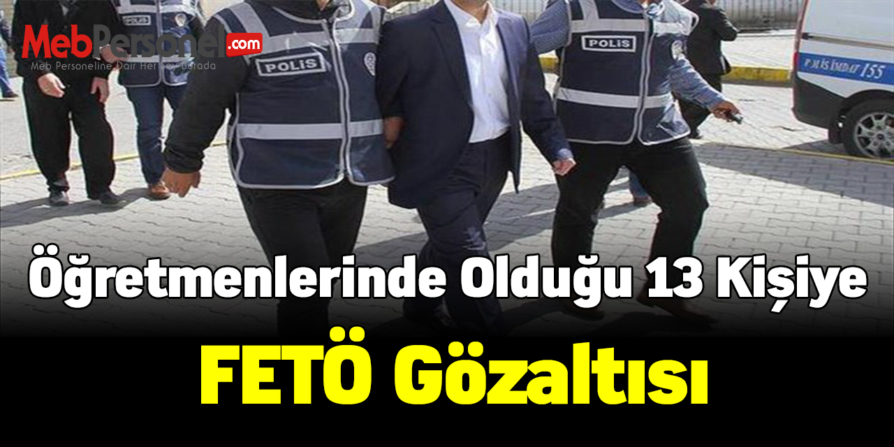 Aralarında öğretmenlerinde olduğu 13 kişiye FETÖ gözaltısı