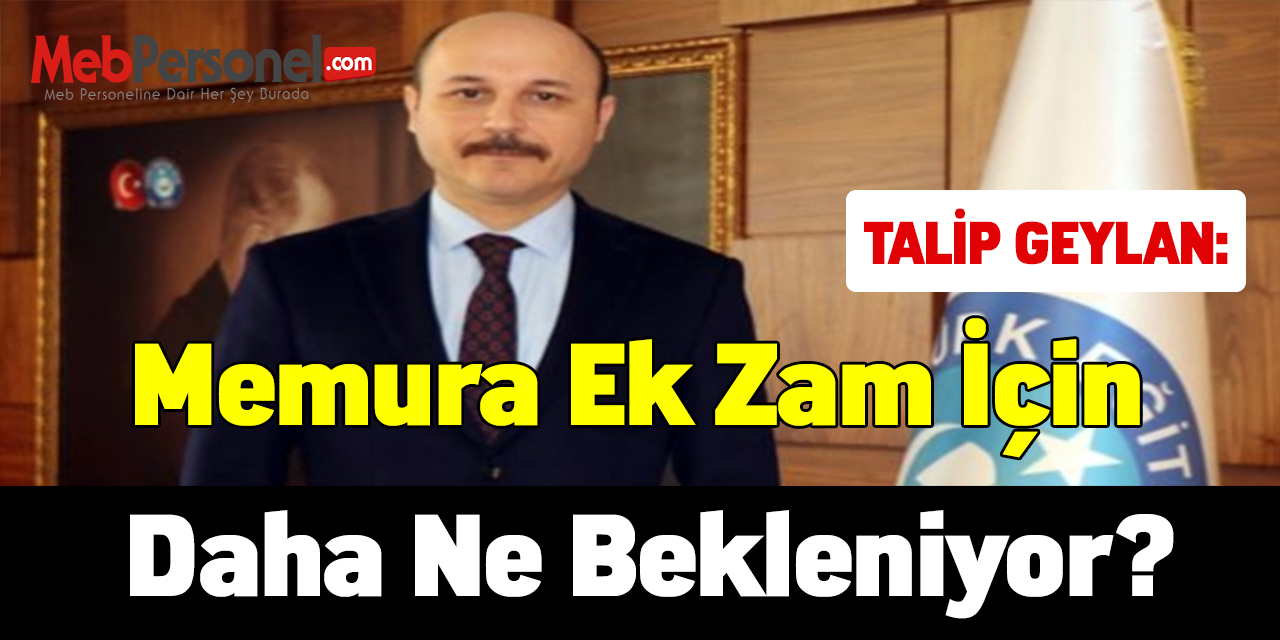 Talip Geylan: Memura Ek Zam İçin Daha Ne Bekleniyor?