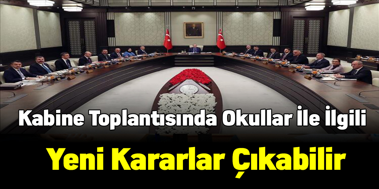 Kabine toplantısında okullar ile ilgili olarak yeni kararlar çıkabilir