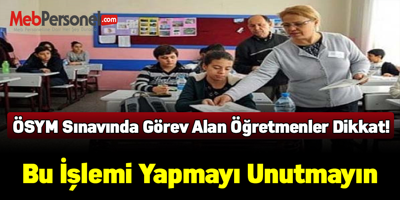 ÖSYM sınavında görev alan öğretmenler dikkat! Bu işlemi yapmayı unutmayın