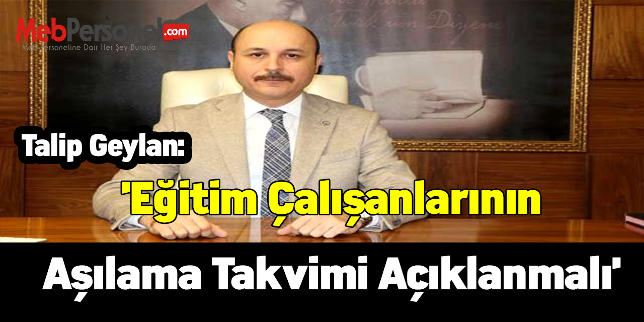 Talip Geylan: 'Bir an önce eğitim çalışanlarının aşılama takvimi açıklanmalı'