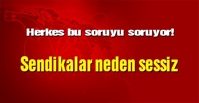 Herkes bu soruyu soruyor! Sendikalar neden sessiz?