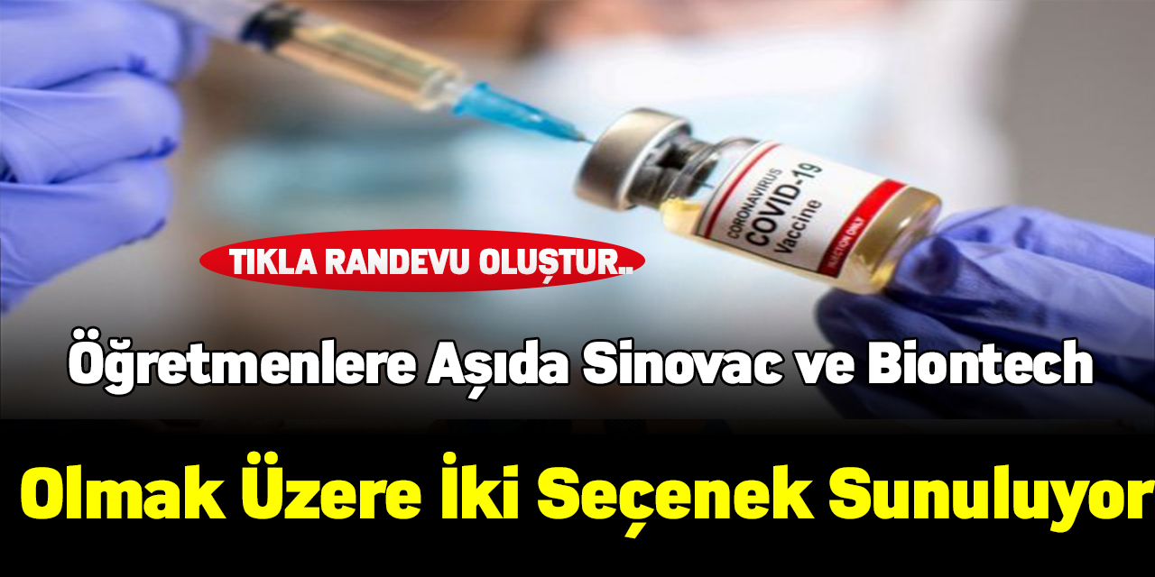 Öğretmenlere aşıda Sinovac ve Biontech olmak üzere iki seçenek sunuluyor