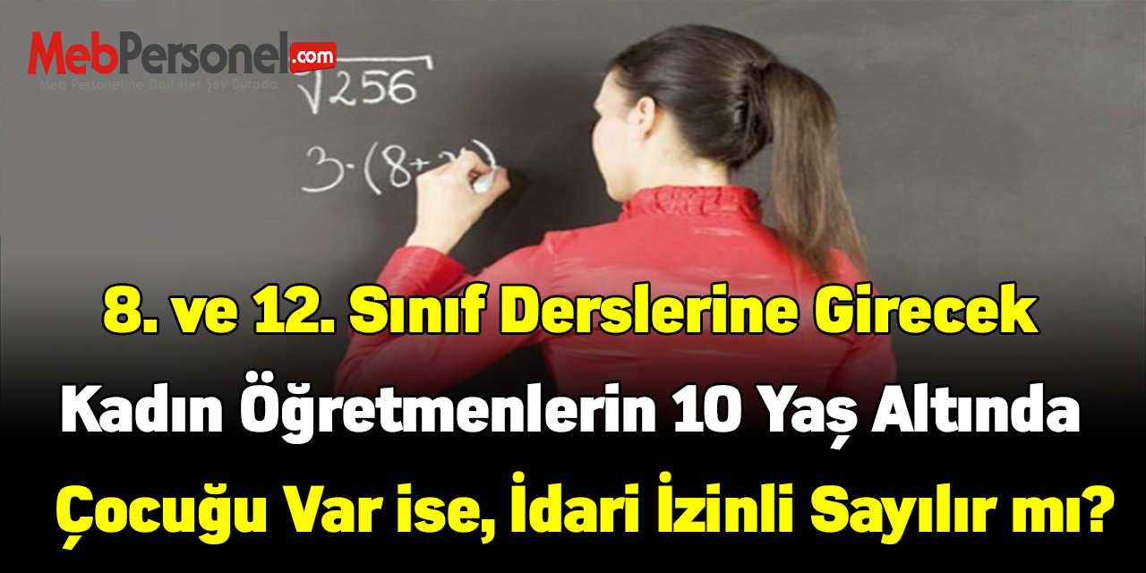 8. ve 12. Sınıf derslerine girecek kadın öğretmenlerin 10 yaş altında  çocuğu var ise, idari izinli sayılır mı?