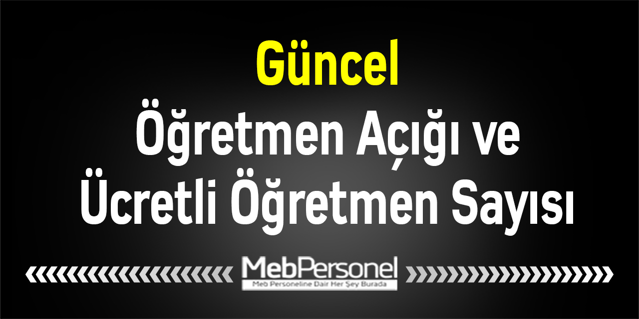 Güncel Öğretmen Açığı ve Ücretli Öğretmen Sayısı
