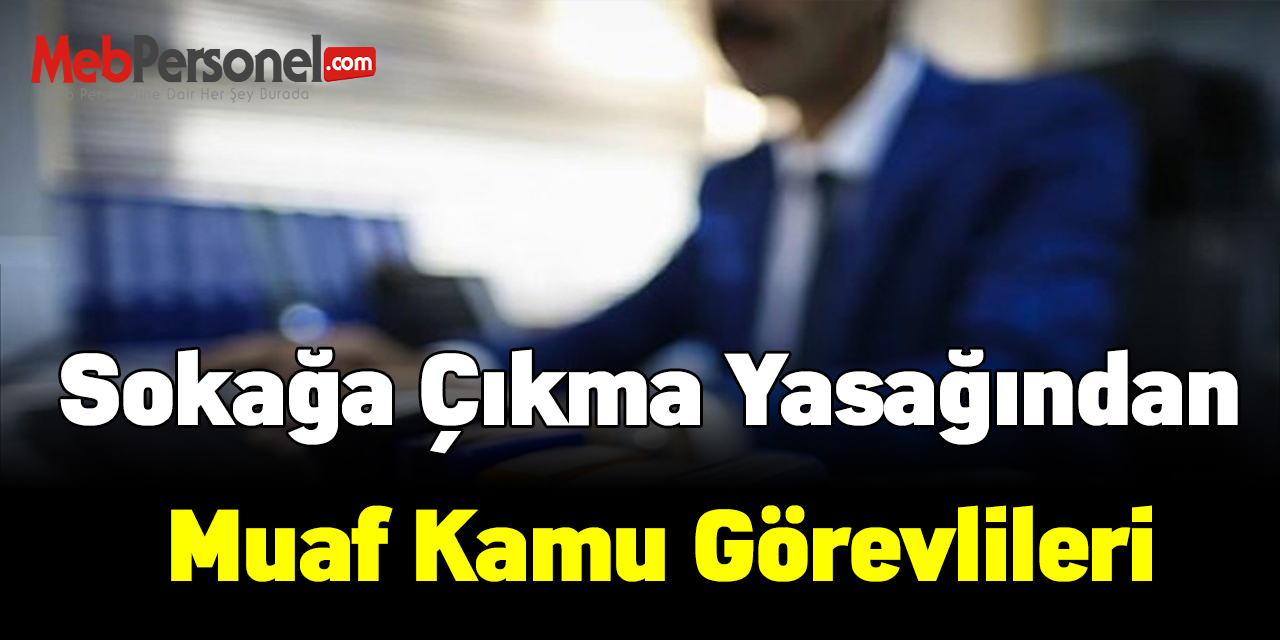 Hangi memurlar sokağa çıkma yasağından muaf olacak?