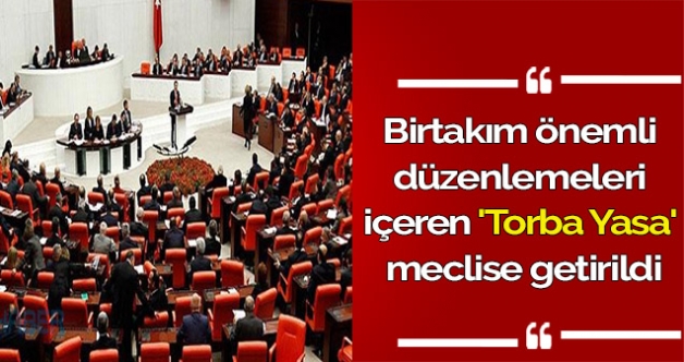Birtakım önemli düzenlemeleri içeren 'Torba Yasa' meclise getirildi