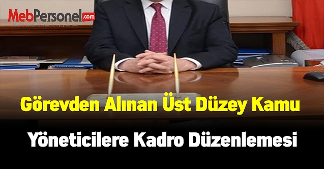 Görevden alınan üst düzey kamu yöneticilere kadro düzenlemesi
