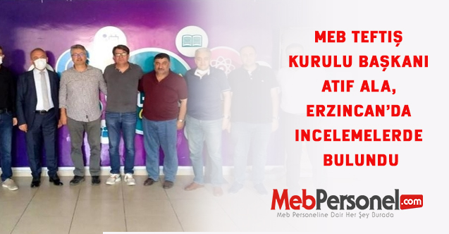 MEB Teftiş Kurulu Başkanı ATIF Ala, Erzincan’da incelemelerde bulundu