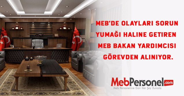 MEB'de olayları sorun yumağı haline getiren MEB Bakan Yardımcısı Görevden Alınıyor.