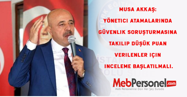 Musa AKKAŞ: Yönetici Atamalarında Güvenlik soruşturmasına takılıp düşük puan verilenler için inceleme başlatılmalı.