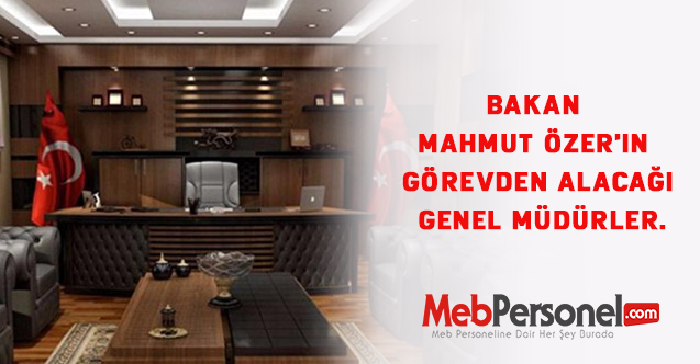 Bakan Mahmut Özer'in Görevden Alacağı Genel Müdürler.
