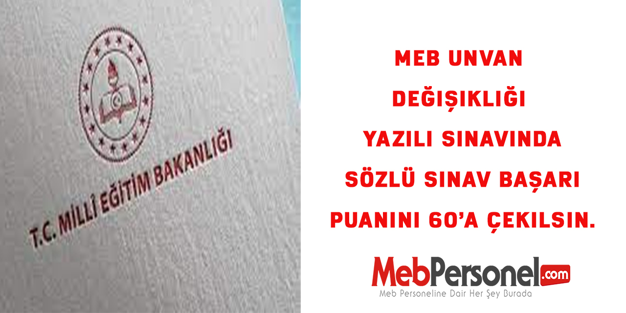 MEB unvan değişikliği yazılı sınavında sözlü sınav başarı puanının 60’a çekilsin.