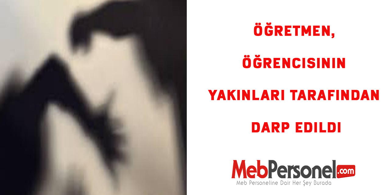 Öğretmen, öğrencisinin yakınları tarafından darp edildi