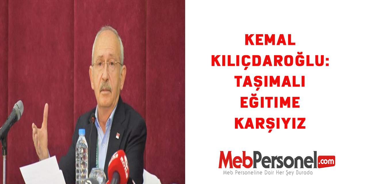 Kemal Kılıçdaroğlu: Taşımalı eğitime karşıyız