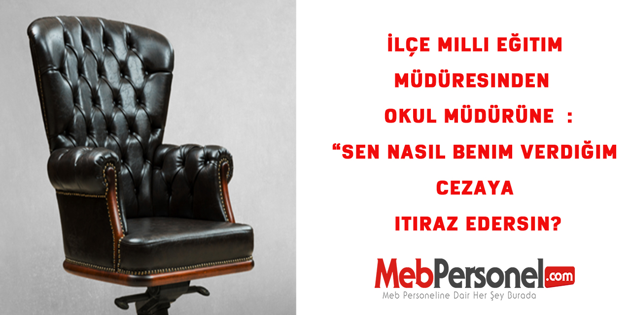 İlçe milli eğitim müdüresi :“Sen nasıl benim verdiğim cezaya itiraz edersin?