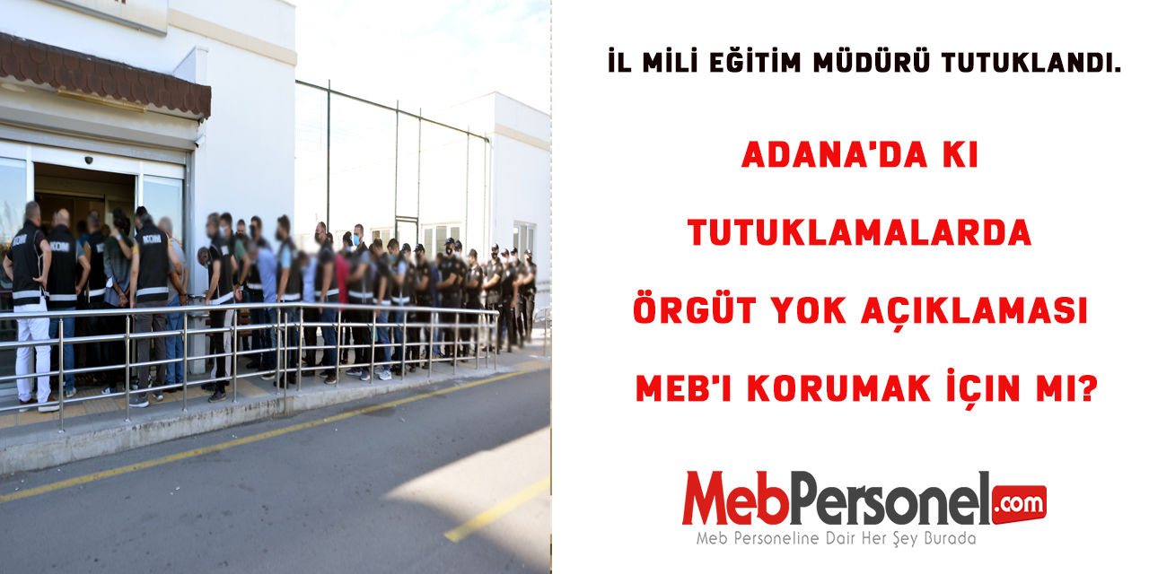 Adana'da ki Tutuklamalarda Örgüt Yok Açıklaması MEB'i Korumak İçin Mi?