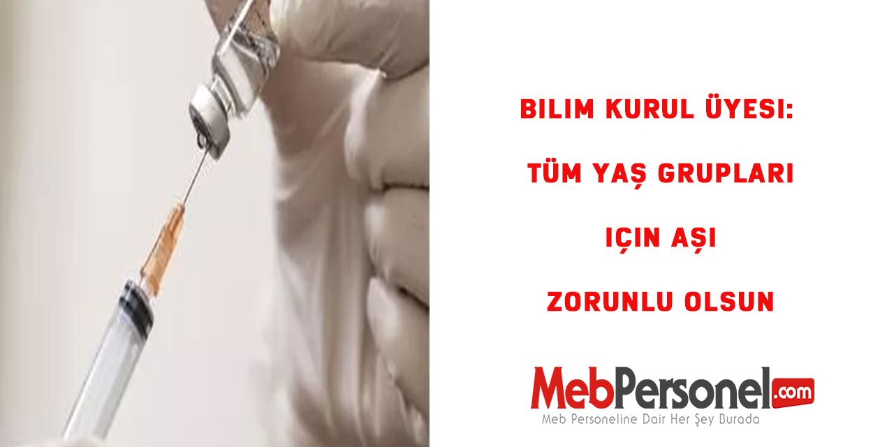 Bilim Kurul Üyesi: Tüm yaş grupları için aşı zorunlu olsun