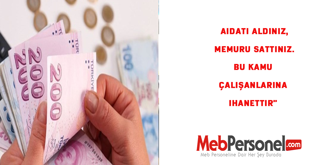 Aidatı aldınız, memuru sattınız. Bu kamu çalışanlarına ihanettir