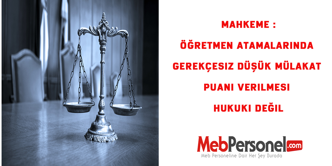 Mahkeme :Öğretmen atamalarında gerekçesiz düşük mülakat puanı verilmesi hukuki değil