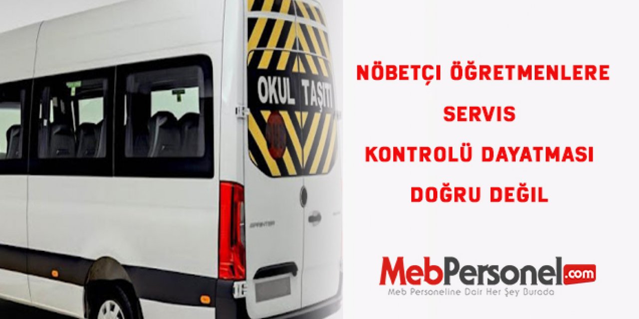 Nöbetçi öğretmenlere servis kontrolü dayatması doğru değil