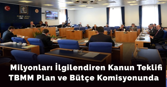 Milyonları ilgilendiren kanun teklifi TBMM Plan ve Bütçe Komisyonunda