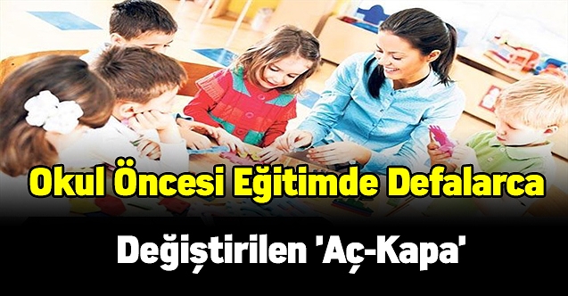 Okul öncesi eğitimde defalarca değiştirilen 'aç-kapa'