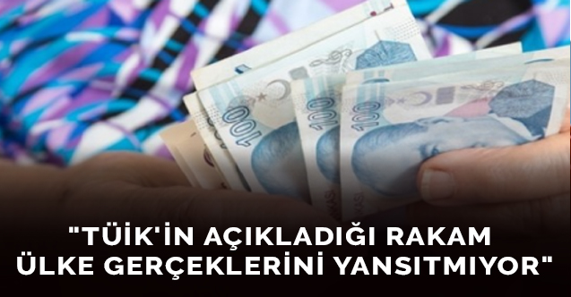 "TÜİK'in açıkladığı rakam ülke gerçeklerini yansıtmıyor"