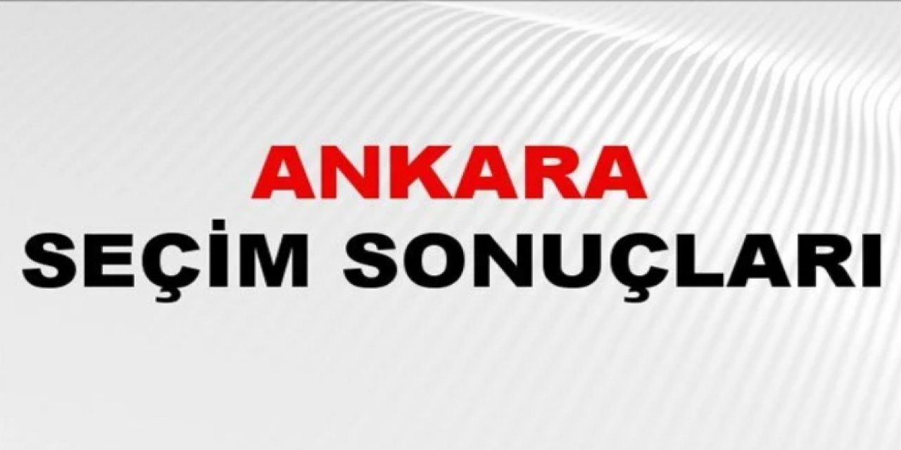 İşte Ankara'da şu ana kadar açılan sandıklarda sonuçlar