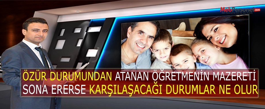 Özür Durumundan Atanan Öğretmenin Mazereti Sona Ererse Karşılaşacağı Durumlar Ne Olur ?