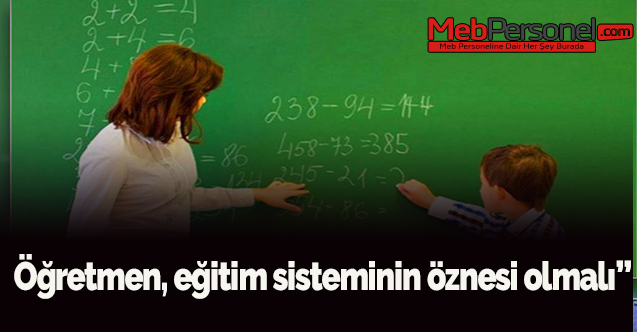 Öğretmen, eğitim sisteminin öznesi olmalı”