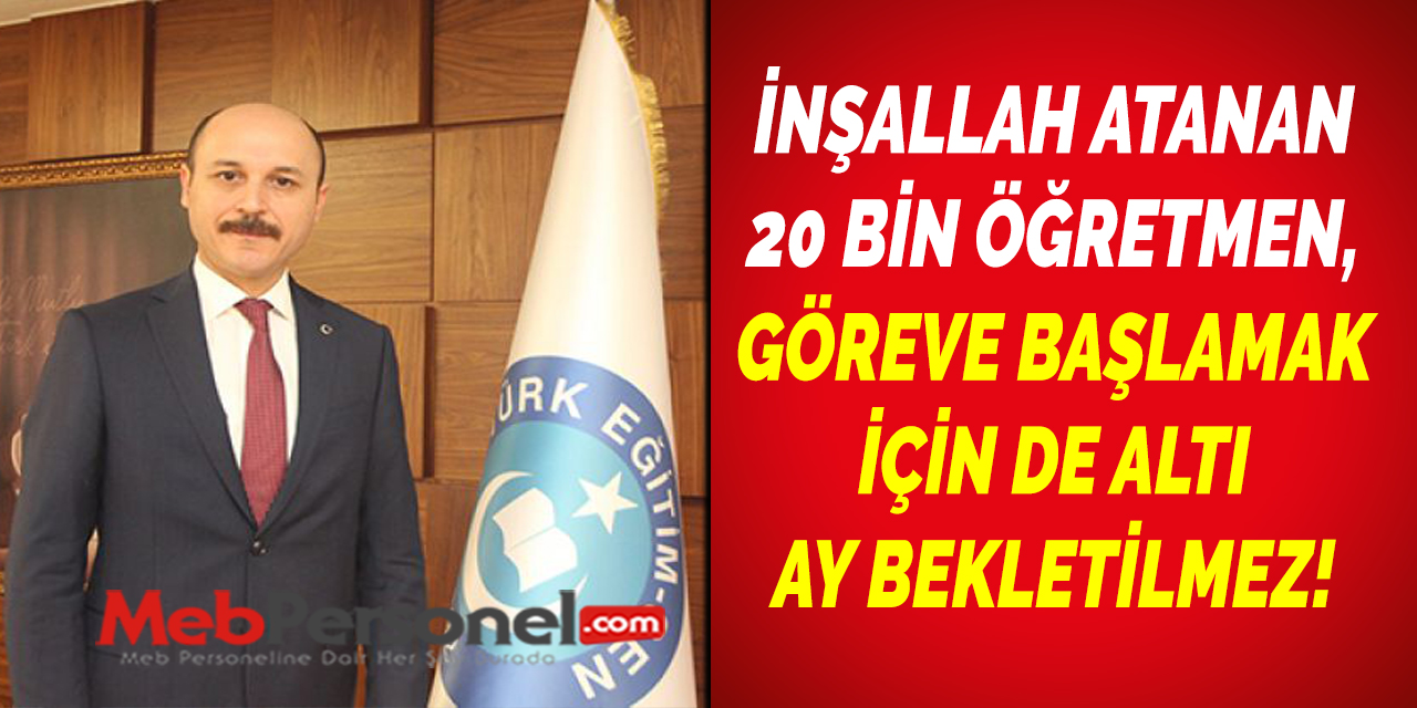İNŞALLAH ATANAN 20 BİN ÖĞRETMEN, GÖREVE BAŞLAMAK İÇİN DE ALTI AY BEKLETİLMEZ!