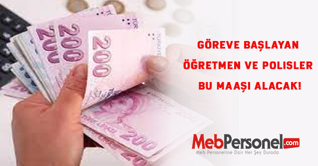Göreve başlayan öğretmen ve polisler bu maaşı alacak!