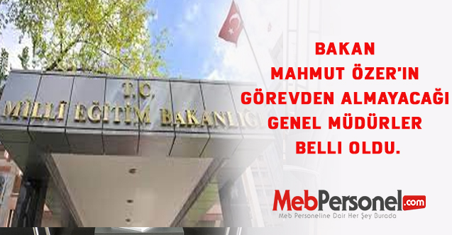 Bakan Mahmut Özer'in görevden almayacağı genel müdürler belli oldu.