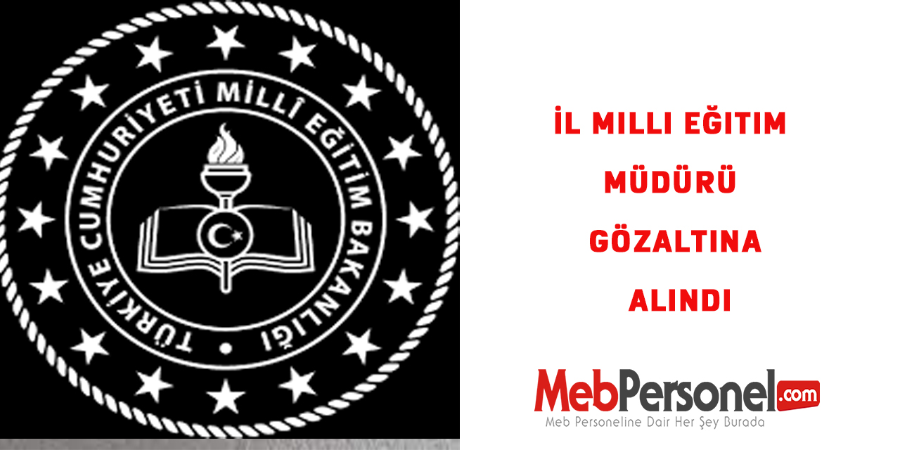 İl Milli Eğitim Müdürü Gözaltına Alındı