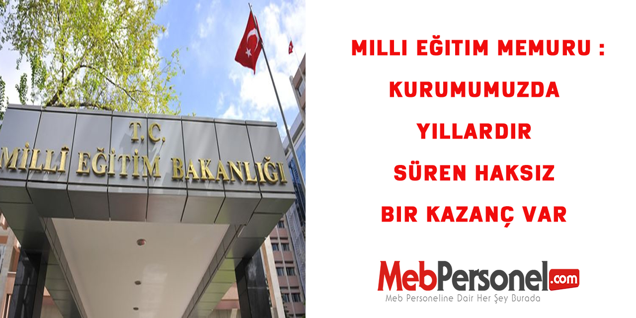 Milli Eğitim Memuru :Kurumumuzda yıllardır süren haksız bir kazanç var
