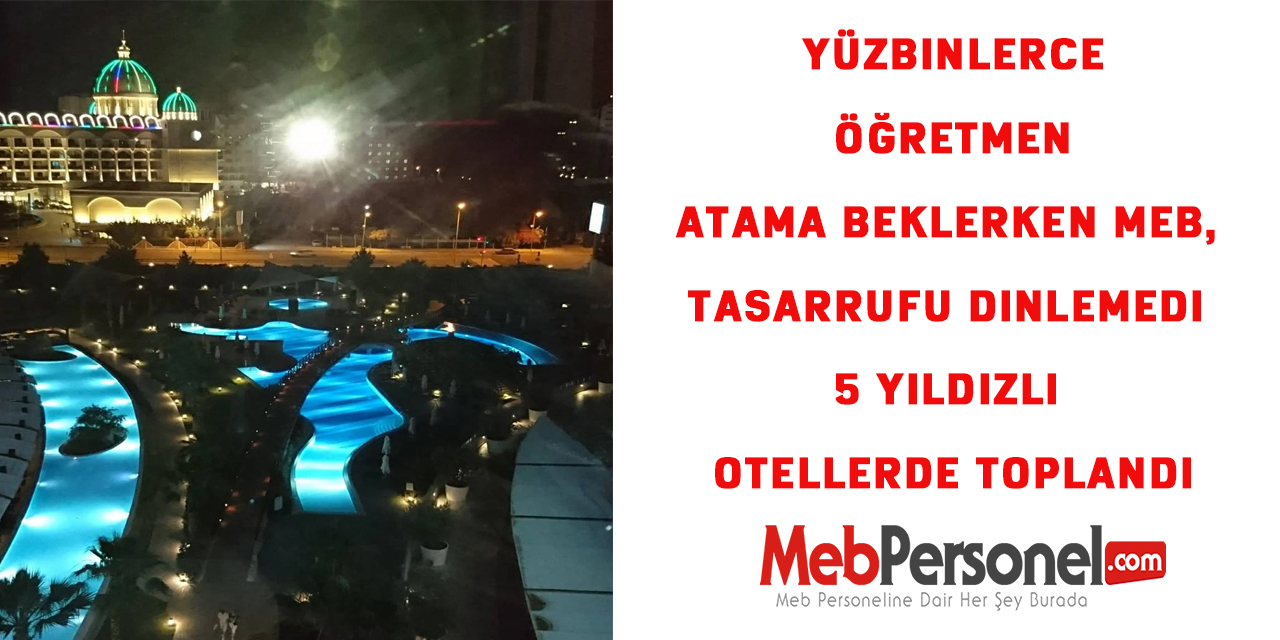 Yüzbinlerce Öğretmen Atama Beklerken , MEB tasarrufu dinlemedi 5 yıldızlı otellerde toplandı
