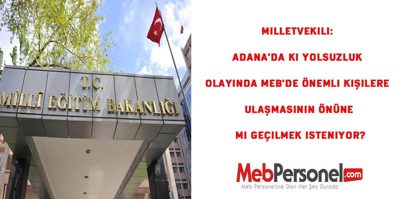 Milletvekili: Adana MEM'de ki  Yolsuzluk Olayında MEB'de önemli kişilere ulaşmasının önüne mi geçilmek isteniyor?