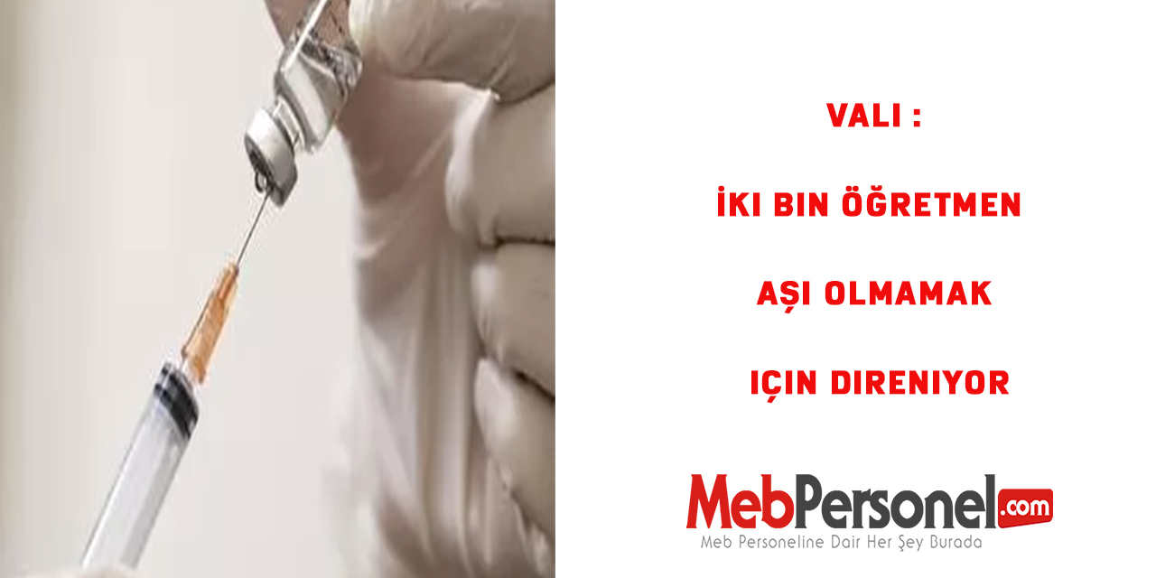 Vali :İki bin öğretmen aşı olmamak için direniyor